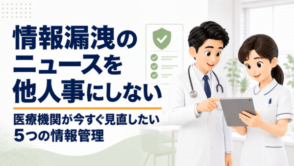 情報漏洩のニュースを他人事にしない｜医療機関が今すぐ見直したい5つの情報管理